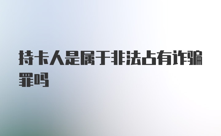 持卡人是属于非法占有诈骗罪吗