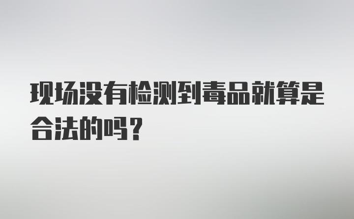 现场没有检测到毒品就算是合法的吗？