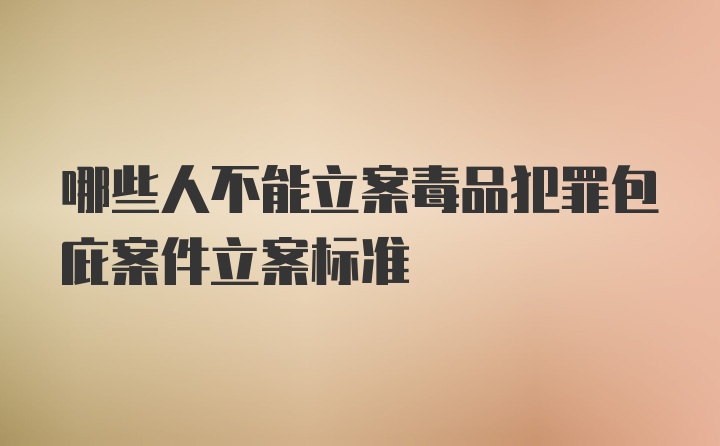 哪些人不能立案毒品犯罪包庇案件立案标准