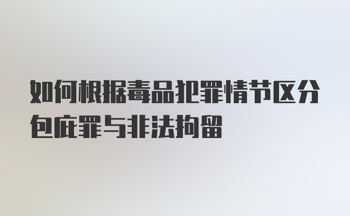 如何根据毒品犯罪情节区分包庇罪与非法拘留