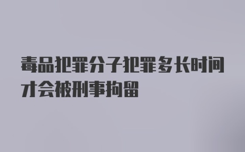 毒品犯罪分子犯罪多长时间才会被刑事拘留