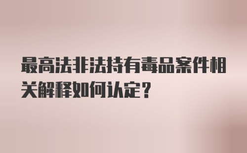 最高法非法持有毒品案件相关解释如何认定？