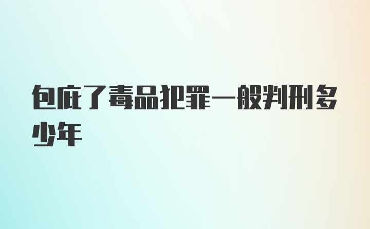 包庇了毒品犯罪一般判刑多少年