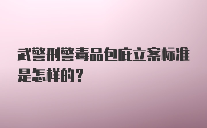 武警刑警毒品包庇立案标准是怎样的？