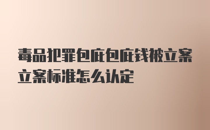 毒品犯罪包庇包庇钱被立案立案标准怎么认定