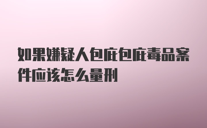 如果嫌疑人包庇包庇毒品案件应该怎么量刑