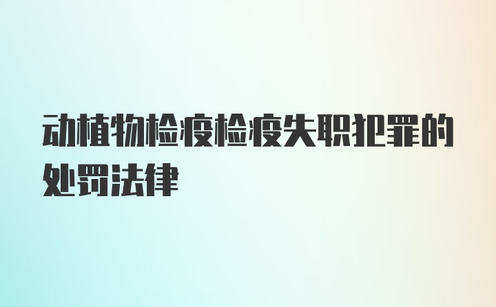 动植物检疫检疫失职犯罪的处罚法律