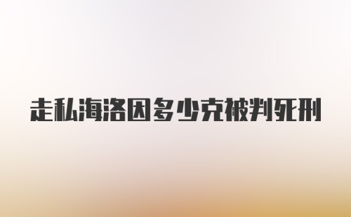 走私海洛因多少克被判死刑