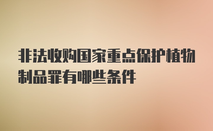 非法收购国家重点保护植物制品罪有哪些条件