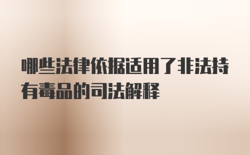 哪些法律依据适用了非法持有毒品的司法解释