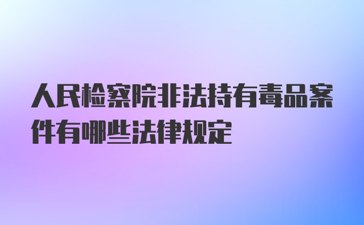 人民检察院非法持有毒品案件有哪些法律规定