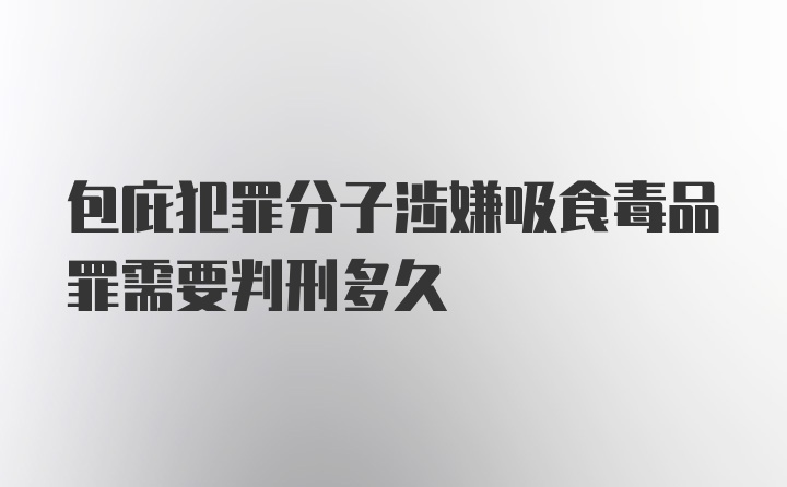 包庇犯罪分子涉嫌吸食毒品罪需要判刑多久