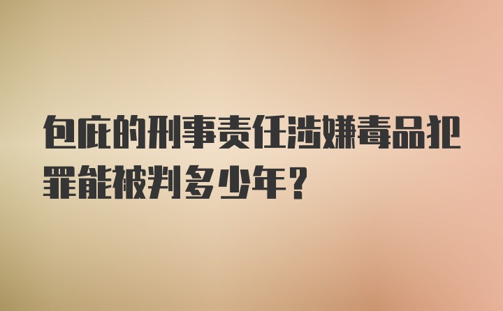 包庇的刑事责任涉嫌毒品犯罪能被判多少年？