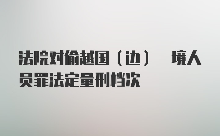 法院对偷越国(边) 境人员罪法定量刑档次