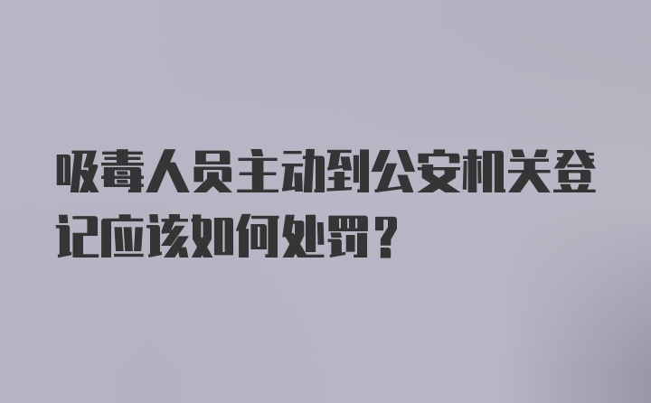 吸毒人员主动到公安机关登记应该如何处罚？