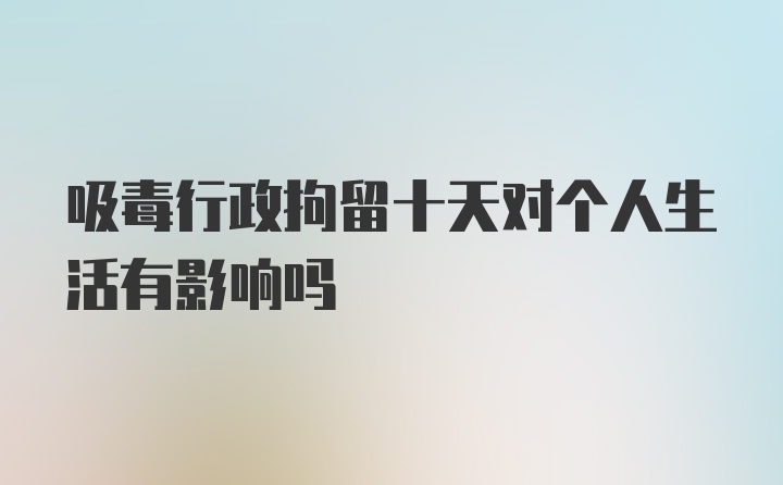 吸毒行政拘留十天对个人生活有影响吗