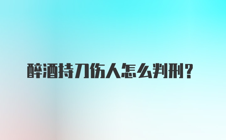 醉酒持刀伤人怎么判刑?