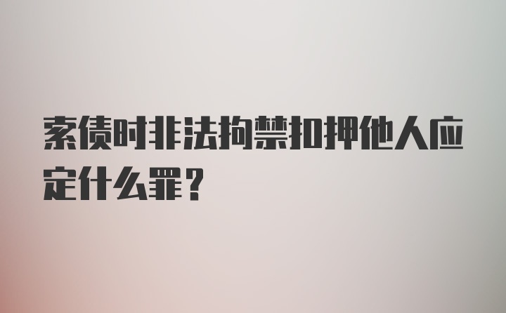 索债时非法拘禁扣押他人应定什么罪？