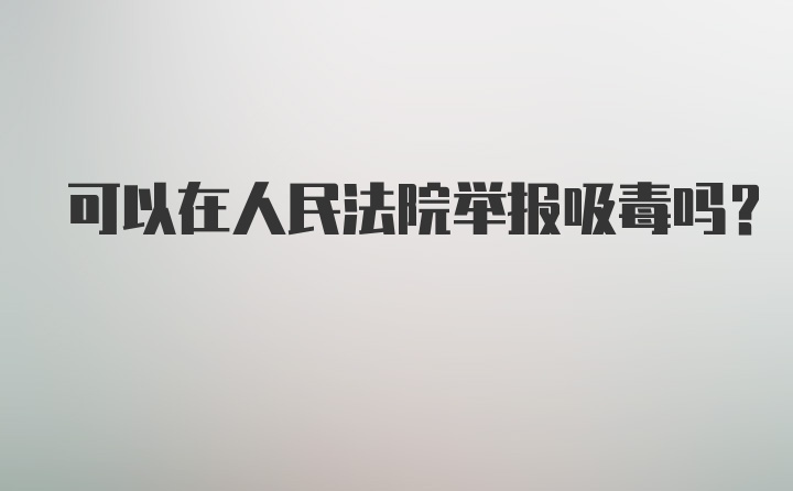 可以在人民法院举报吸毒吗？