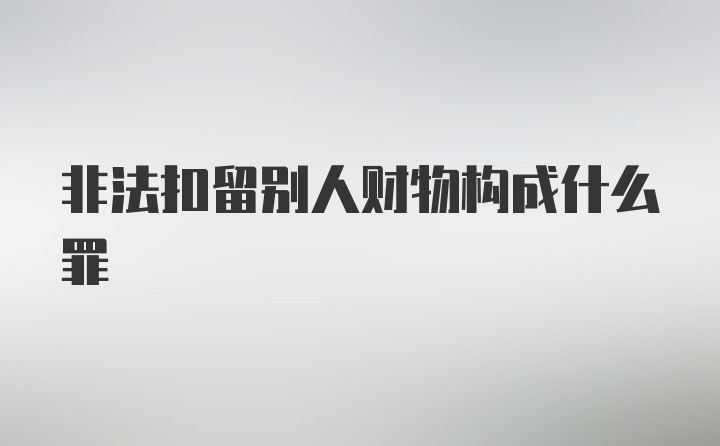 非法扣留别人财物构成什么罪