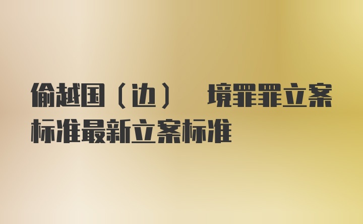 偷越国(边) 境罪罪立案标准最新立案标准