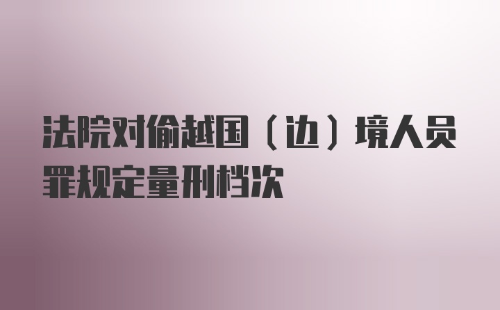 法院对偷越国（边）境人员罪规定量刑档次