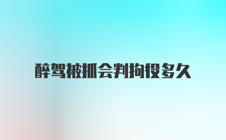 醉驾被抓会判拘役多久