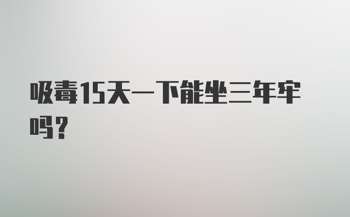 吸毒15天一下能坐三年牢吗？