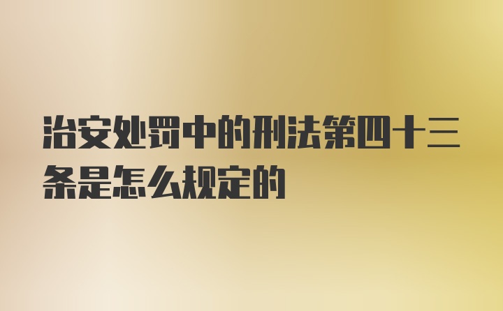 治安处罚中的刑法第四十三条是怎么规定的