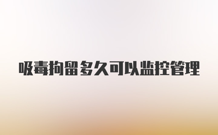 吸毒拘留多久可以监控管理