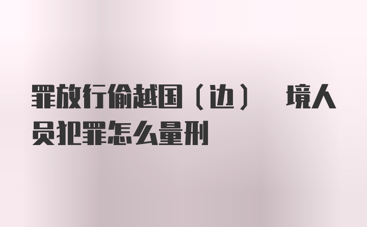 罪放行偷越国(边) 境人员犯罪怎么量刑