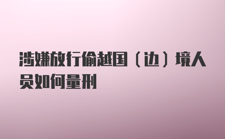 涉嫌放行偷越国（边）境人员如何量刑