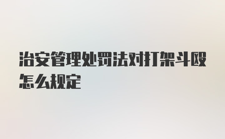 治安管理处罚法对打架斗殴怎么规定