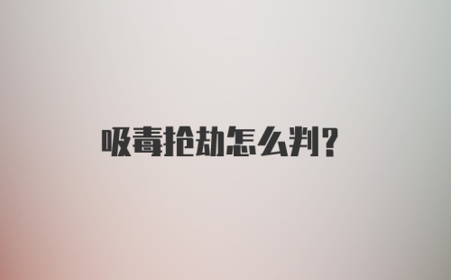 吸毒抢劫怎么判?