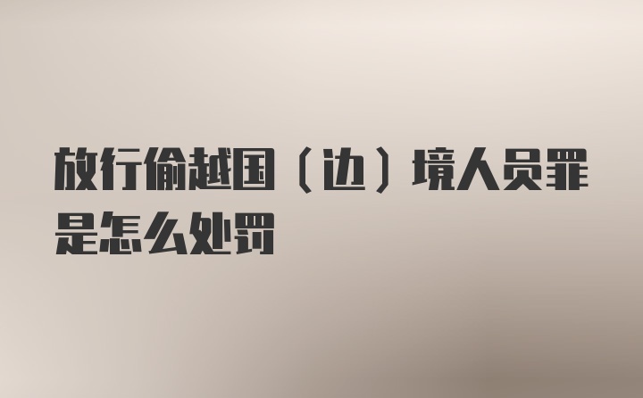 放行偷越国（边）境人员罪是怎么处罚