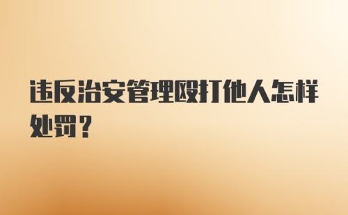 违反治安管理殴打他人怎样处罚？