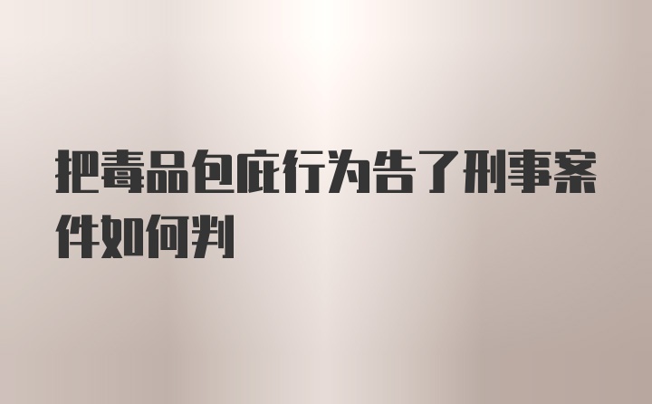 把毒品包庇行为告了刑事案件如何判