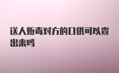 送人贩毒对方的口供可以查出来吗