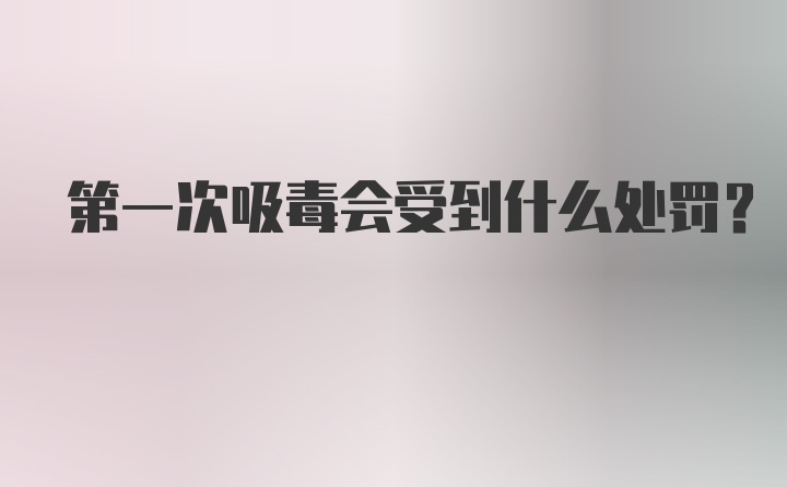 第一次吸毒会受到什么处罚？