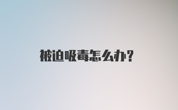 被迫吸毒怎么办?