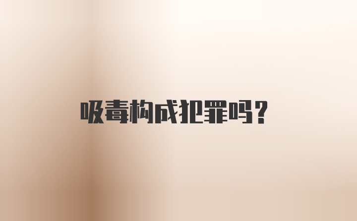 吸毒构成犯罪吗？