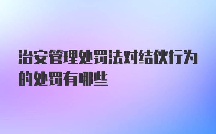 治安管理处罚法对结伙行为的处罚有哪些