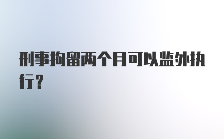 刑事拘留两个月可以监外执行？