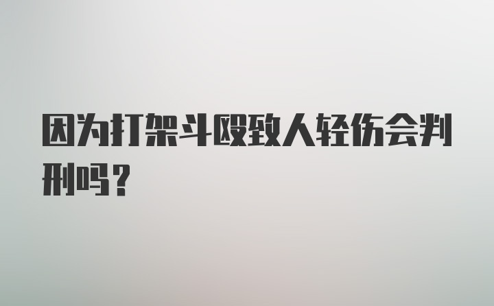 因为打架斗殴致人轻伤会判刑吗？