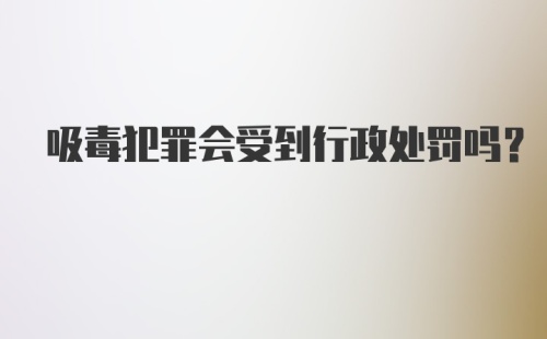 吸毒犯罪会受到行政处罚吗？