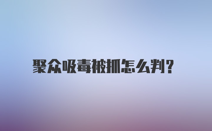 聚众吸毒被抓怎么判？