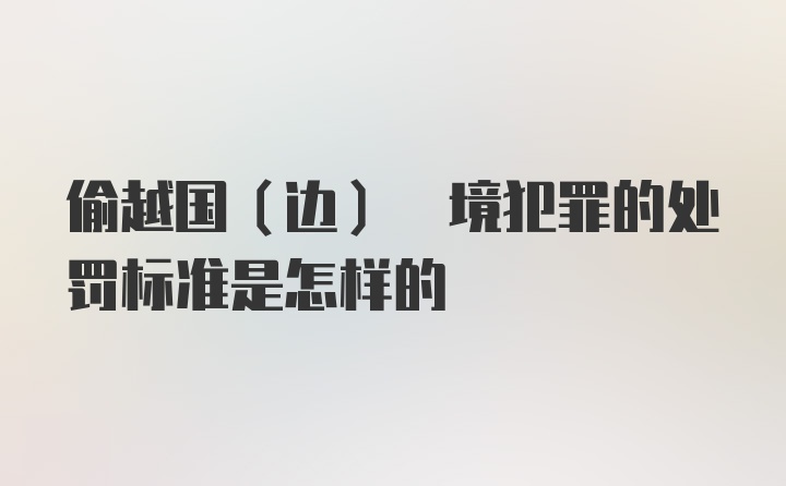 偷越国(边) 境犯罪的处罚标准是怎样的