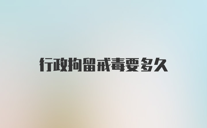 行政拘留戒毒要多久