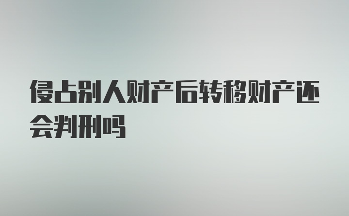 侵占别人财产后转移财产还会判刑吗