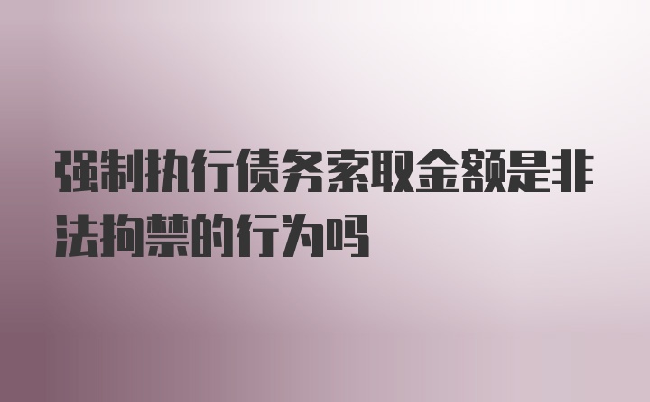 强制执行债务索取金额是非法拘禁的行为吗